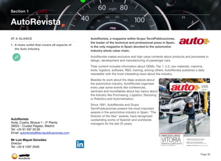 AutoRevista, a magazine within Grupo TecniPublicaciones,
the leader of the technical and professional press in Spain,
is the only magazine in Spain devoted to the automotive
industry whole value chain.
AutoRevista makes exclusive and high value contents about products and processes in
design, development and manufacturing of passenger cars.
Their content includes information about OEMs, Tier 1, 2,3, raw materials, machine
tools, logistics, software, R&D, training, among others. AutoRevista publishes a daily
newsletter with the most interesting news about the industry.
Besides its work about the deep analysis about
the automotive industry, AutoRevista organises
every year some events like conferences,
seminars and roundtables about key topics about
the Industry like Purchasing, Logistics, Stamping
or Robotics and Automatization.
Since 1991, AutoRevista and Grupo
TecniPublicaciones present the most important
awards in the automotive industry in Spain. "The
Director of the Year" awards, have recognized
outstanding works of Spanish and worldwide
managers for the last 25 years.
Section 1
AT A GLANCE
1. A news outlet that covers all aspects of
the Auto industry.
AutoRevista
Page 36
AutoRevista
Avda. Cuarta, Bloque 1 - 2ª Planta
28022 - Ciudad Pegaso, Madrid
Tel: +34 91 297 20 00
Email: autorevista@tecnipublicaciones.com
Mr Luis Miguel González
Director
Tel: +34 9 1297 2049