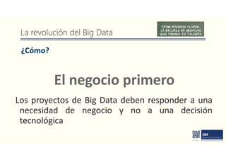 La revolución del Big Data
¿Cómo?
Los proyectos de Big Data deben responder a una
necesidad de negocio y no a una decisión
tecnológica
El negocio primero
 