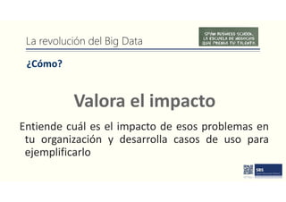 La revolución del Big Data
¿Cómo?
Entiende cuál es el impacto de esos problemas en
tu organización y desarrolla casos de uso para
ejemplificarlo
Valora el impacto
 