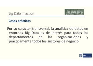 Big Data in action
Casos prácticos
Por su carácter transversal, la analítica de datos en
entornos Big Data es de interés para todos los
departamentos de las organizaciones y
prácticamente todos los sectores de negocio
 