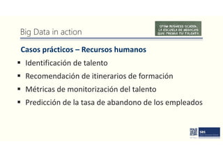 Big Data in action
Casos prácticos – Recursos humanos
 Identificación de talento
 Recomendación de itinerarios de formación
 Métricas de monitorización del talento
 Predicción de la tasa de abandono de los empleados
 