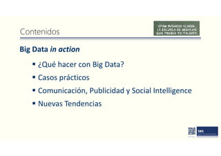 Big Data in action
Contenidos
 ¿Qué hacer con Big Data?
 Casos prácticos
 Comunicación, Publicidad y Social Intelligence
 Nuevas Tendencias
 