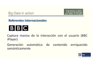 Big Data in action
Referentes internacionales
Captura masiva de la interacción con el usuario (BBC
iPlayer)
Generación automática de contenido enriquecido
semánticamente
 