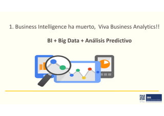 1. Business Intelligence ha muerto, Viva Business Analytics!!
BI + Big Data + Análisis Predictivo
 