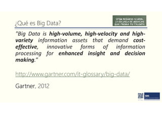 ¿Qué es Big Data?
"Big Data is high-volume, high-velocity and high-
variety information assets that demand cost-
effective, innovative forms of information
processing for enhanced insight and decision
making.”
http://www.gartner.com/it-glossary/big-data/
Gartner, 2012
 