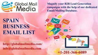 SPAIN
BUSINESS
EMAIL LIST
http://globalmailmedia.com/
info@globalmailmedia.com
Magnify your B2B Lead Generation
campaigns with the help of our dedicated
Email/Mailing Database.
+1-201-366-6089
 