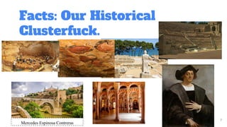Facts: Our Historical
Clusterfuck.
7
Mercedes Espinosa Contreras
 