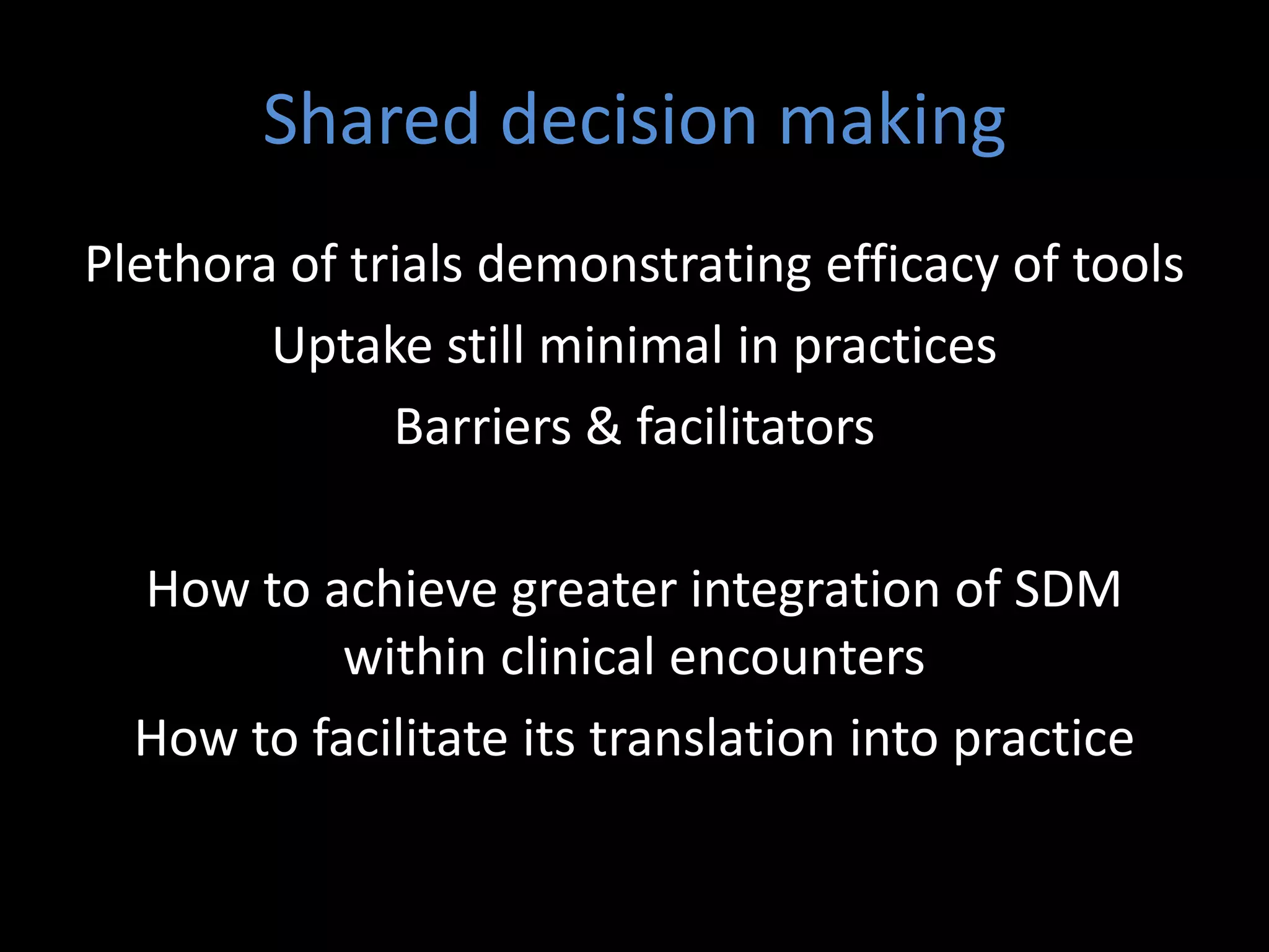 Shared decision making
Plethora of trials demonstrating efficacy of tools
        Uptake still minimal in practices
              Barriers & facilitators

  How to achieve greater integration of SDM
           within clinical encounters
  How to facilitate its translation into practice
 