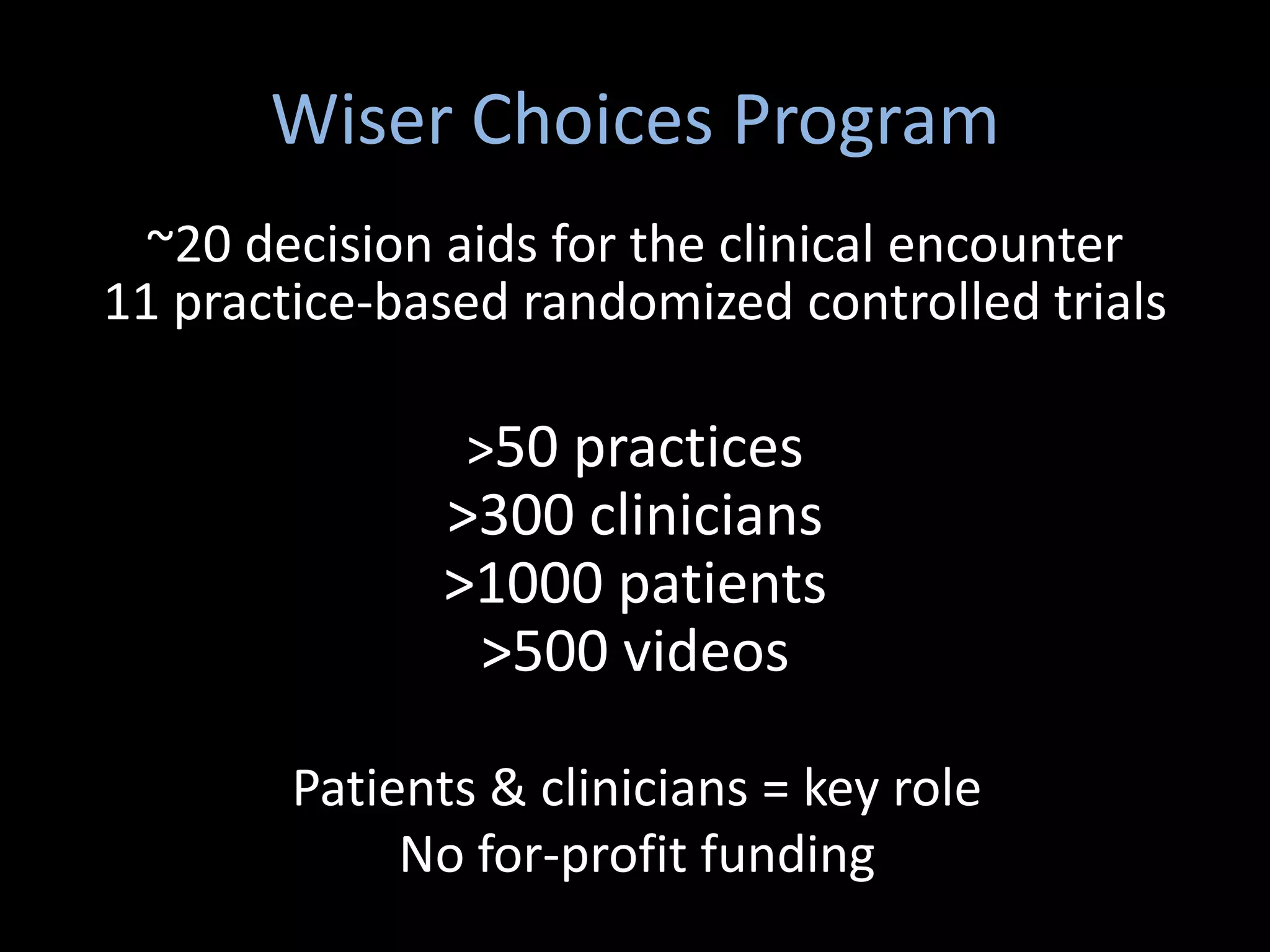Wiser Choices Program
  ~20 decision aids for the clinical encounter
11 practice-based randomized controlled trials

                >50 practices
               >300 clinicians
               >1000 patients
                >500 videos

        Patients & clinicians = key role
             No for-profit funding
 