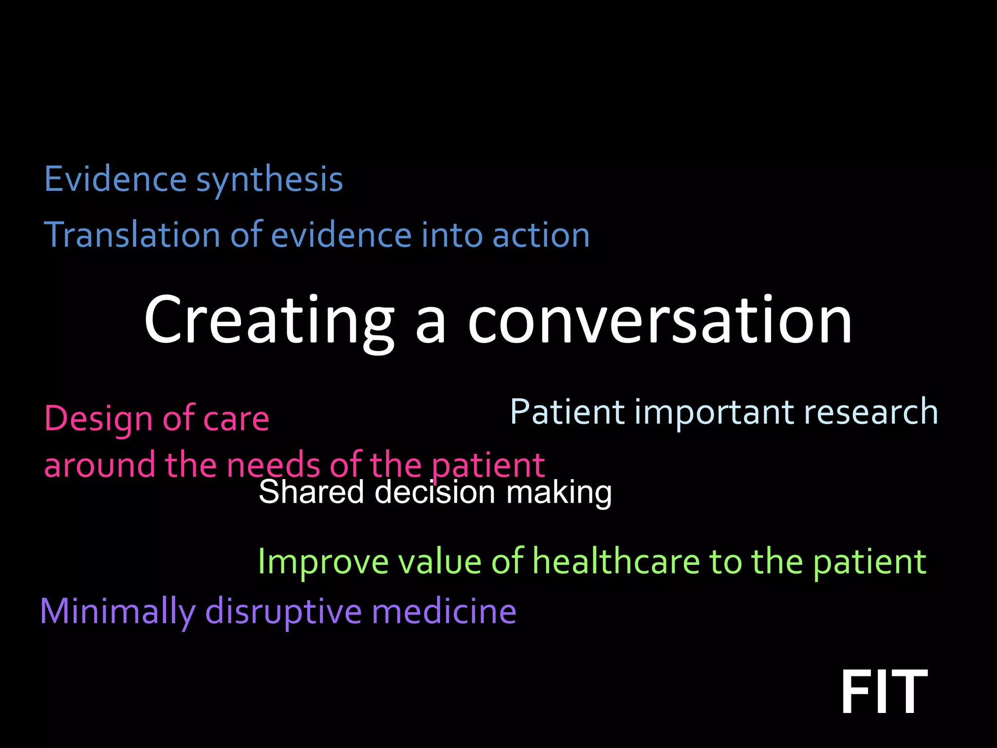 Evidence synthesis
Translation of evidence into action

      Creating a conversation
Design of care               Patient important research
around the needs of the patient
             Shared decision making

              Improve value of healthcare to the patient
Minimally disruptive medicine

                                                  FIT
 