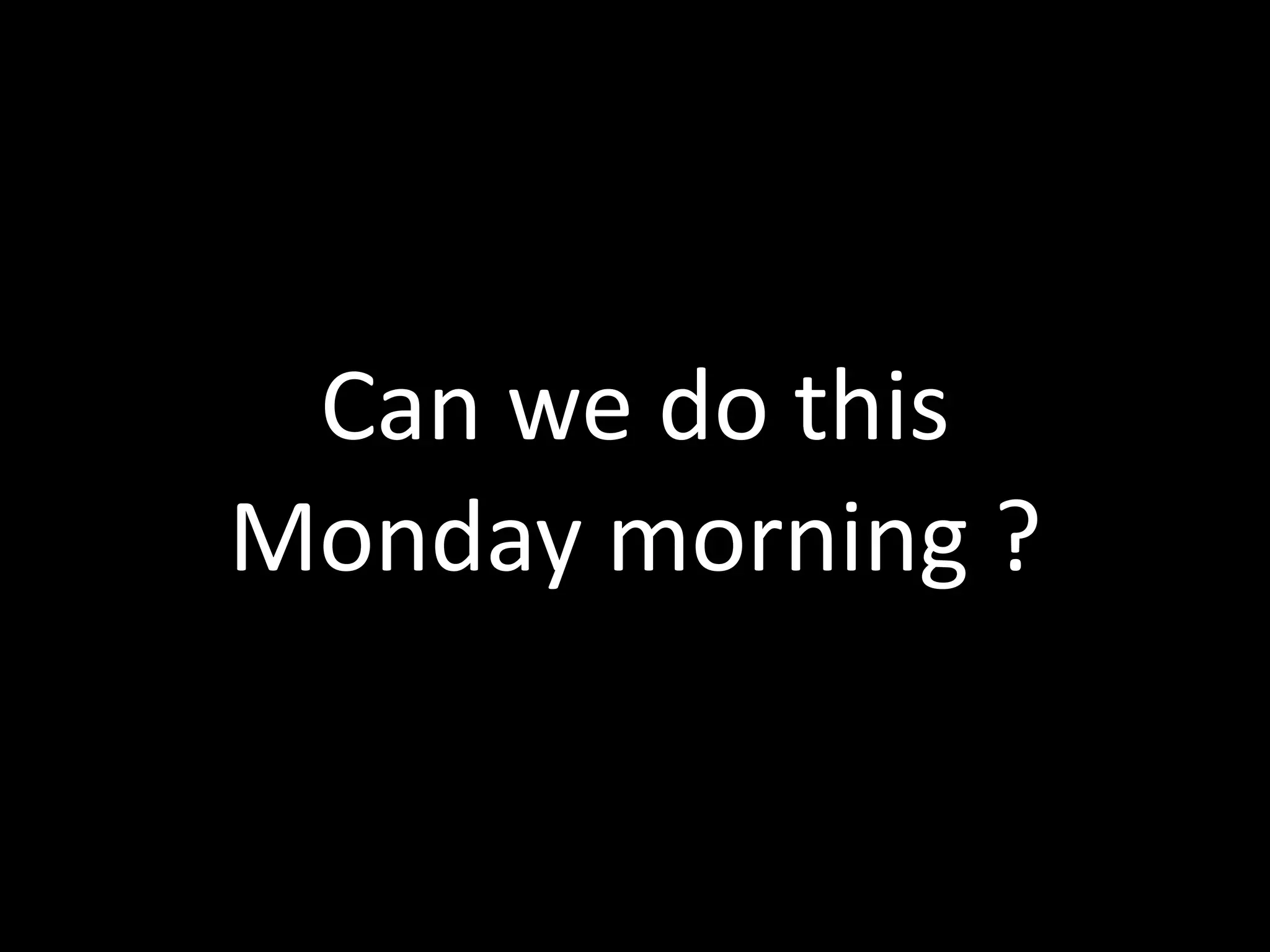 Can we do this
Monday morning ?
 
