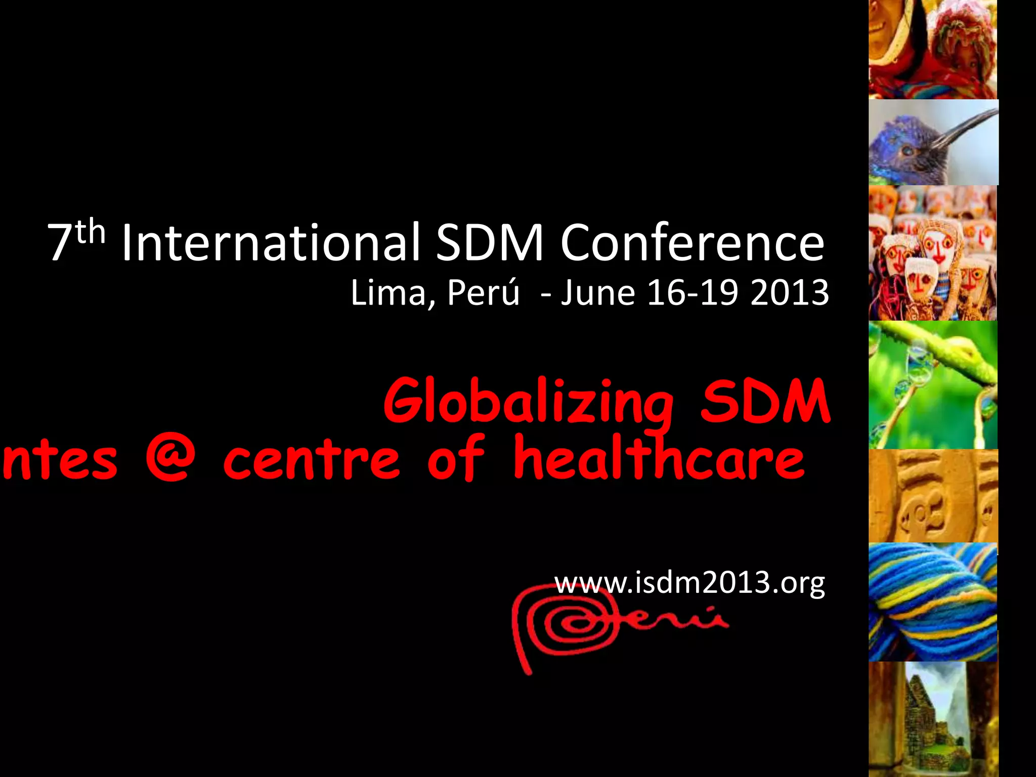 7th International SDM Conference
              Lima, Perú - June 16-19 2013

             Globalizing SDM
entes @ centre of healthcare

                         www.isdm2013.org
 