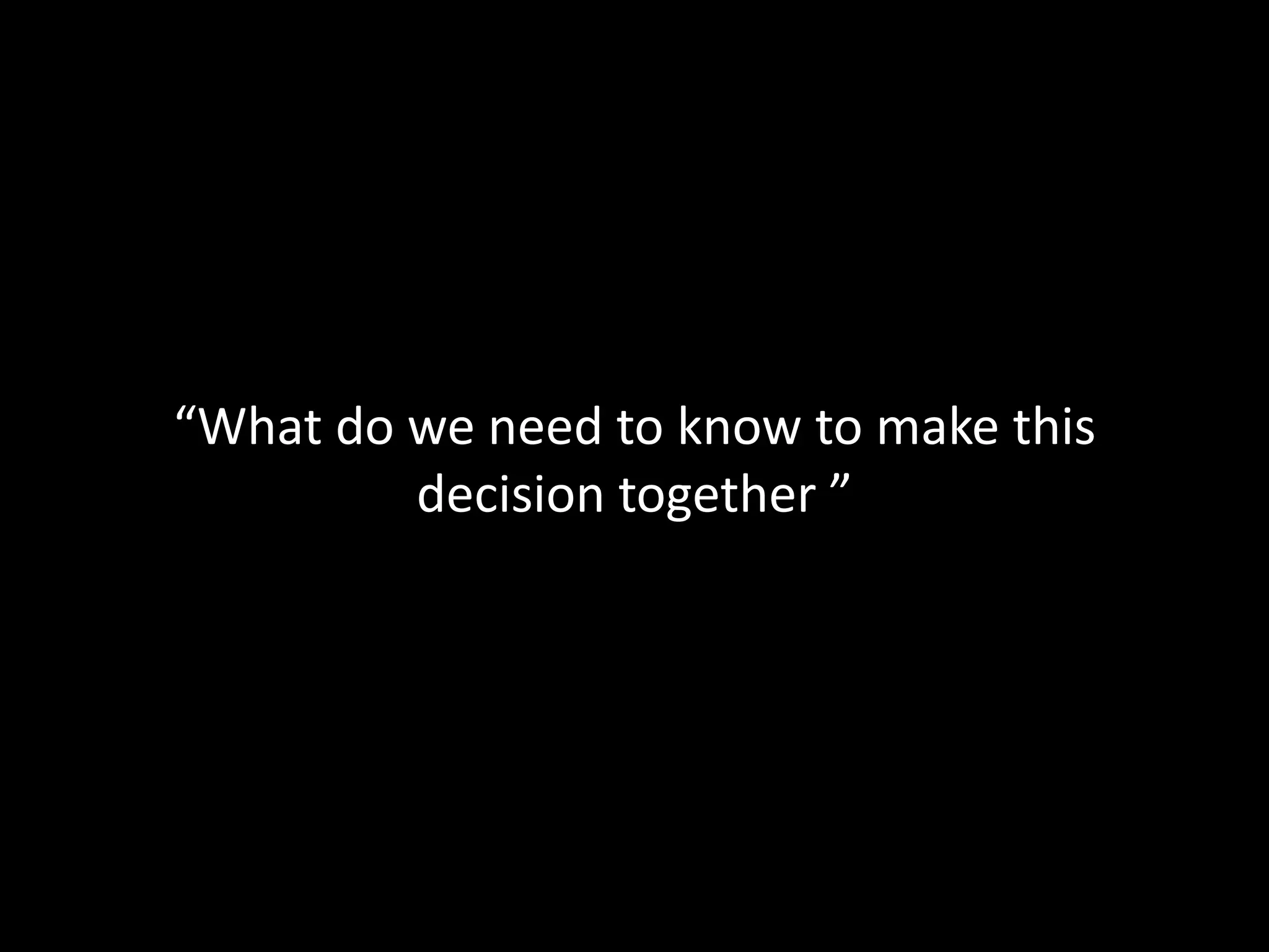 “What do we need to know to make this
         decision together ”
 