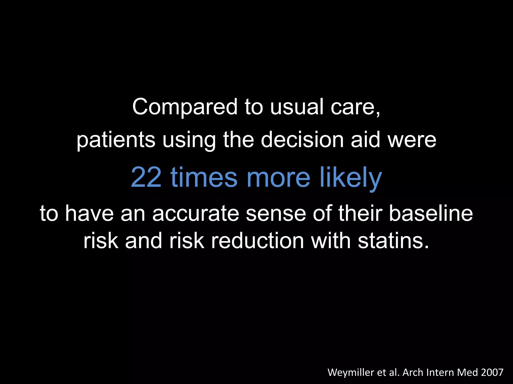 Compared to usual care,
   patients using the decision aid were
         22 times more likely
to have an accurate sense of their baseline
    risk and risk reduction with statins.




                            Weymiller et al. Arch Intern Med 2007
 