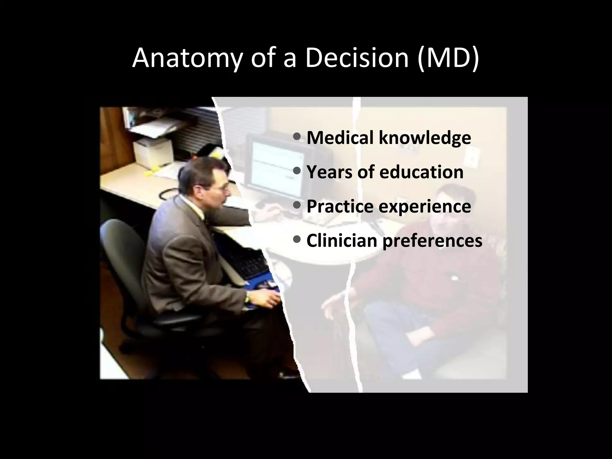 Anatomy of a Decision (MD)

           • Medical knowledge
           • Years of education
           • Practice experience
           • Clinician preferences
 