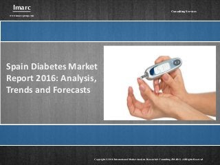 Spain Diabetes Market
Report 2016: Analysis,
Trends and Forecasts
Imarc
www.imarcgroup.com
Copyright © 2016 International Market Analysis Research & Consulting (IMARC). All Rights Reserved
Consulting Services
 