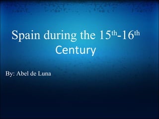 Spain during the 15 th -16 th  Century By: Abel de Luna 