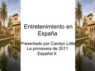 Entretenimiento en
      España
Presentado por Carolyn Little
   La primavera de 2011
         Español II
 