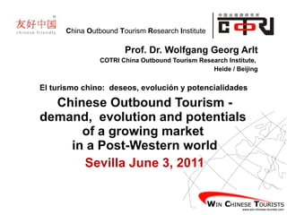 Prof. Dr. Wolfgang Georg Arlt COTRI China Outbound Tourism Research Institute,  Heide / Beijing El turismo chino:  deseos, evolución y potencialidades  Chinese Outbound Tourism - demand,  evolution and potentials  of a growing market  in a Post-Western world Sevilla June 3, 2011 