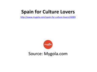 Spain	
  for	
  Culture	
  Lovers	
  
h"p://www.mygola.com/spain-­‐for-­‐culture-­‐lovers/i6089	
  

Source:	
  Mygola.com	
  

 