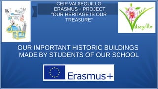 CEIP VALSEQUILLO
ERASMUS + PROJECT
”OUR HERITAGE IS OUR
TREASURE”
OUR IMPORTANT HISTORIC BUILDINGS
MADE BY STUDENTS OF OUR SCHOOL
 