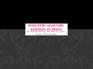 INDUSTRY ANALYSIS:
    FASHION IN SPAIN
By: Mike Rosenberg, Amy Marcelo, Alexis
        Zayfert, Tobi Ogundipe
 