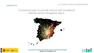 EDUCATION ACROSS BORDERS FOR TEACHER DEVELOPMENT
MADRID, 30TH NOVEMBER, 2015
ICT TOOLS, SKILLS & RESOURCES
CONNECTIVITY
Connectivity plan to provide schools with broadband
internet service throughout Spain
 
