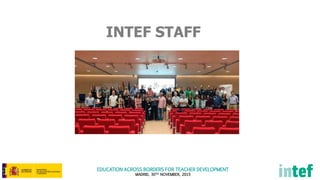 EDUCATION ACROSS BORDERS FOR TEACHER DEVELOPMENT
MADRID, 30TH NOVEMBER, 2015
INTEF STAFF
 