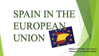SPAIN IN THE
EUROPEAN
UNION
SPAIN IN THE
EUROPEAN
UNION
Paloma Chinchilla and CarmenPaloma Chinchilla and Carmen
Moreno I.E.S. Salvador RuedaMoreno I.E.S. Salvador Rueda
 