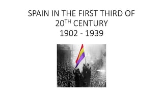 SPAIN IN THE FIRST THIRD OF
20TH CENTURY
1902 - 1939
 