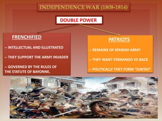 DOUBLE POWER
FRENCHIFIED
-- INTELLECTUAL AND ILLUSTRATED
-- THEY SUPPORT THE ARMY INVADER
-- GOVERNED BY THE RULES OF
THE STATUTE OF BAYONNE.
PATRIOTS
-- REMAINS OF SPANISH ARMY
-- THEY WANT FERNANDO VII BACK
-- POLITICALLY THEY FORM “JUNTAS”
 