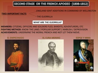 WHAT ARE THE GUERRILLA?
MEMBERS: CITIZENS, OFFICERS AND SOLDIERS FLED, BANDITS, ADVENTURERS, ETC
FIGHTING METHOD: KNOW THE LAND / POPULAR SUPPORT / AMBUSH / DEPROVISION
ACHIEVEMENTS: UNDERMINE THE MORAL FRENCH AND NOT LET THEM MOVE.
EL EMPECINADO EL CURA MERINO ESPOZ Y MINA
ENGLAND SENT ADDITIONS IN COMMAND OF WELLINGTON
TWO IMPORTANT FACTS
THE GUERRILLA
 