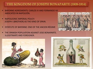  BAYONNE AGREEMENTS: CARLOS IV AND FERNANDO VII
ABDICATED IN NAPOLEÓN.
 NAPOLEONIC IMPERIAL POLICY:
JOSEPH I (BROTHER) AS THE KING OF SPAIN.
 ESTATUTE OF BAYONNE: END OF THE ANCIEN RÉGIME
 THE SPANISH POPULATION AGAINST JOSE BONAPARTE.
ILLEGITIMATE AND FOREIGNER.
 