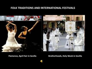 FOLK TRADITIONS AND INTERNATIONAL FESTIVALS




                         San Fermín, Pamplona


Flamenco, April Fair in Sevilla         Brotherhoods, Holy Week in Sevilla
 