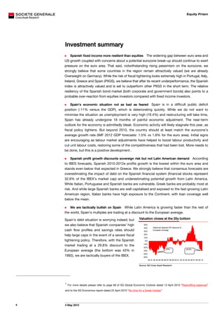 Equity Prism




    Investment summary
         Spanish fixed income more resilient than equities The widening gap between euro area and
    US growth coupled with concerns about a potential eurozone break-up should continue to exert
    pressure on the euro area. That said, notwithstanding rising pessimism on the eurozone, we
    strongly believe that some countries in the region remain attractively valued (we are already
    Overweight on Germany). While the risk of fiscal tightening looks extremely high in Portugal, Italy,
    Ireland, Greece and Spain (PIIGS), we believe that after its recent underperformance, the Spanish
    index is attractively valued and is set to outperform other PIIGS in the short term. The relative
    resiliency of the Spanish bond market (both corporate and government bonds) also points to a
    probable over-reaction from equities investors compared with fixed income investors.

          Spain’s economic situation not as bad as feared     Spain is in a difficult public deficit
    position (-11% versus the GDP), which is deteriorating quickly. While we do not want to
    minimise the situation as unemployment is very high (19.4%) and restructuring will take time,
    Spain has already undergone 18 months of painful economic adjustment. The near-term
    outlook for the economy is admittedly bleak. Economic activity will likely stagnate this year, as
    fiscal policy tightens. But beyond 2010, the country should at least match the eurozone’s
    average growth rate (IMF 2012 GDP forecasts: 1.5% vs 1.8% for the euro area). Initial signs
    are encouraging as labour market adjustments have helped to boost labour productivity and
    cut unit labour costs, restoring some of the competitiveness that had been lost. More needs to
    be done, but this is a positive development .        0F0F
                                                                1




          Spanish profit growth discounts sovereign risk but not Latin American demand According
    to IBES forecasts, Spanish 2010-2012e profits growth is the lowest within the euro area and
    stands even below that expected in Greece. We strongly believe that consensus forecasts are
    overestimating the impact of debt on the Spanish financial system (financial stocks represent
    32.8% of the IBEX’s market cap) and underestimating potential growth from Latin America.
    While Italian, Portuguese and Spanish banks are vulnerable, Greek banks are probably most at
    risk. And while large Spanish banks are well capitalised and exposed to the fast-growing Latin
    American region, Italian banks have high exposure to the Continent, with loan coverage well
    below the mean.

        We are tactically bullish on Spain While Latin America is growing faster than the rest of
    the world, Spain’s multiples are trading at a discount to the European average.

    Spain’s debt situation is worrying indeed; but                  Valuation closes at the 20y bottom
    we also believe that Spanish companies’ high                        50%
                                                                        40%        Historical Spanish P/E discount to
    cash flow profiles and savings rates should                         30%
                                                                                   European average

    help large caps in the event of a severe fiscal                     20%
                                                                        10%
    tightening policy. Therefore, with the Spanish                       0%
                                                                       -10%
    market trading at a 29.8% discount to the
                                                                       -20%
                                                                                                 -43%                   -29.8%
    European average (the bottom was 43% in                            -30%
                                                                       -40%
    1992), we are tactically buyers of the IBEX.                       -50%
                                                                              90 91 92 93 94 95 96 97 98 99 00 01 02 03 04 05 06 07 08 09 10

                                                                    Source: SG Cross Asset Research




    1
        For more details please refer to page 69 of SG Global Economic Outlook dated 13 April 2010 “Reshuffling balances”

    and to the SG Economics report dated 22 April 2010 “No time for a Greek holiday”




4   4 May 2010
 