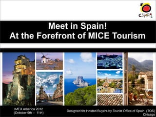 Meet in Spain!
At the Forefront of MICE Tourism




 IMEX America 2012
                        Designed for Hosted Buyers by Tourist Office of Spain (TOS)
 (October 9th – 11th)
                                                                            Chicago
 