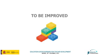 EDUCATION ACROSS BORDERS FOR TEACHER DEVELOPMENT
MADRID, 30TH NOVEMBER, 2015
TO BE IMPROVED
 