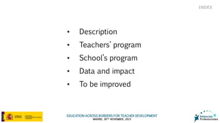EDUCATION ACROSS BORDERS FOR TEACHER DEVELOPMENT
MADRID, 30TH NOVEMBER, 2015
• Description
• Teachers’ program
• School’s program
• Data and impact
• To be improved
INDEX
 