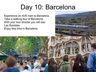Day 10: Barcelona
Experience an AVE train to Barcelona
Take a walking tour of Barcelona
With your tour director you will see:
Las Ramblas
Enjoy free time in Barcelona
 