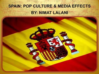 SPAIN: POP CULTURE & MEDIA EFFECTS BY: NIMAT LALANI 