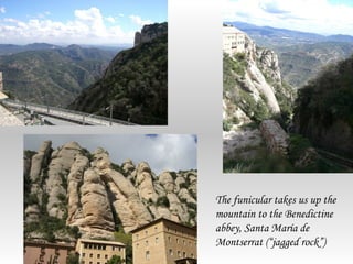 The funicular takes us up the
mountain to the Benedictine
abbey, Santa María de
Montserrat (“jagged rock”)
 