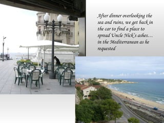 After dinner overlooking the
sea and ruins, we get back in
the car to find a place to
spread Uncle Nick’s ashes…
in the Mediterranean as he
requested
 