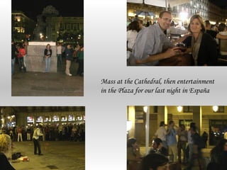 Mass at the Cathedral, then entertainment
in the Plaza for our last night in España
 