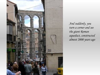 And suddenly, you
turn a corner and see
the giant Roman
aqueduct, constructed
almost 2000 years ago
 