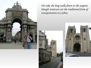 We take the long walk down to the seaport,
though streetcars are the traditional form of
transportation in Lisbon
 