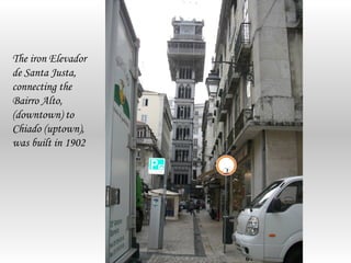 The iron Elevador
de Santa Justa,
connecting the
Bairro Alto,
(downtown) to
Chiado (uptown),
was built in 1902
 