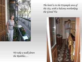 The hotel is in the Eixample area of
                      the city, with a balcony overlooking
                      the Grand Vía




We take a walk down
the Ramblas….
 