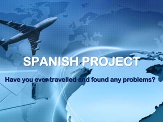 SPANISH PROJECT
Have you ever travelled and found any problems?
 