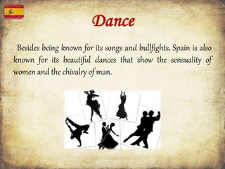 Dance
Besides being known for its songs and bullfights, Spain is also
known for its beautiful dances that show the sensuality of
women and the chivalry of man.
 