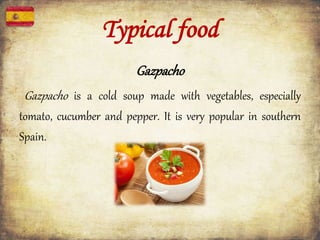 Typical food
Gazpacho
Gazpacho is a cold soup made with vegetables, especially
tomato, cucumber and pepper. It is very popular in southern
Spain.
 